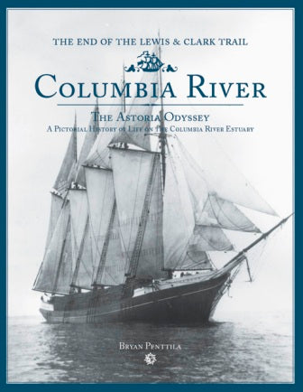 Columbia River The Astoria Odyssey A Pictorial History Of Life On The Columbia River Estuary The End Of The Lewis & Clark Trail By Bryan Penttila